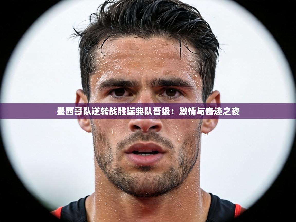 墨西哥队逆转战胜瑞典队晋级:激情与奇迹之夜 第2张